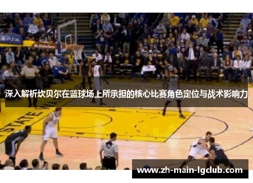 深入解析坎贝尔在篮球场上所承担的核心比赛角色定位与战术影响力