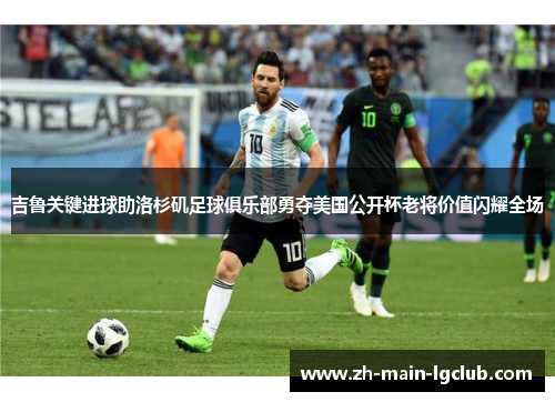 吉鲁关键进球助洛杉矶足球俱乐部勇夺美国公开杯老将价值闪耀全场