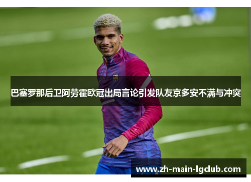 巴塞罗那后卫阿劳霍欧冠出局言论引发队友京多安不满与冲突