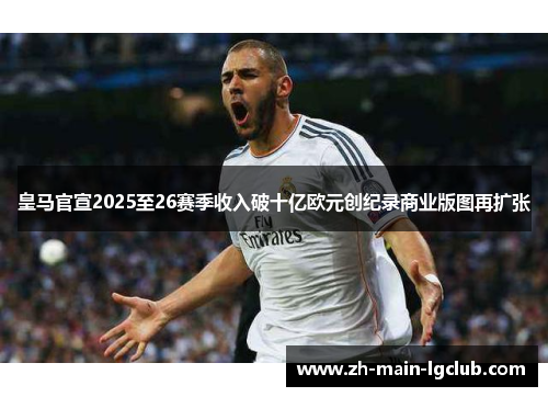 皇马官宣2025至26赛季收入破十亿欧元创纪录商业版图再扩张